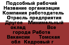 Подсобный рабочий › Название организации ­ Компания-работодатель › Отрасль предприятия ­ Другое › Минимальный оклад ­ 15 000 - Все города Работа » Вакансии   . Томская обл.,Кедровый г.